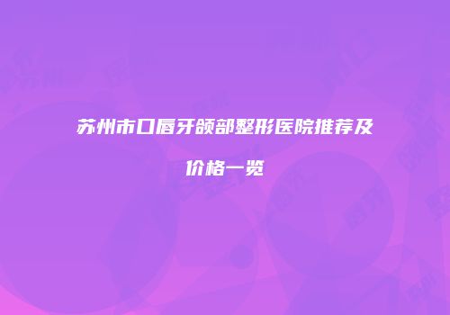 苏州市口唇牙颌部整形医院推荐及价格一览