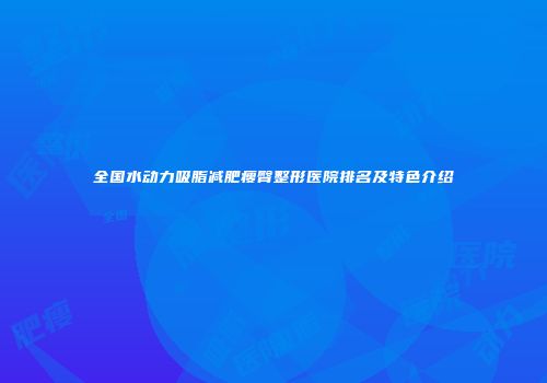 全国水动力吸脂减肥瘦臀整形医院排名及特色介绍