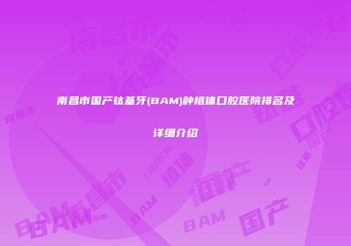 南昌市国产钛基牙(BAM)种植体口腔医院排名及详细介绍