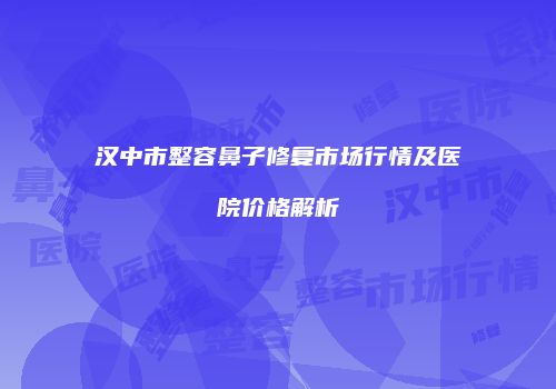 汉中市整容鼻子修复市场行情及医院价格解析