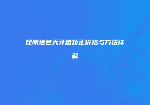 昆明地包天牙齿矫正价格与方法详解
