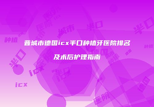 晋城市德国icx半口种植牙医院排名及术后护理指南