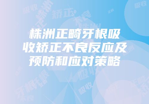 株洲正畸牙根吸收矫正不良反应及预防和应对策略