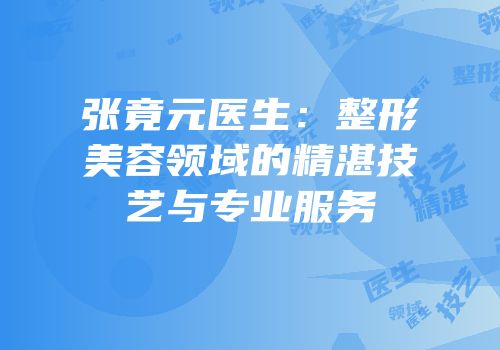 张竟元医生：整形美容领域的精湛技艺与专业服务