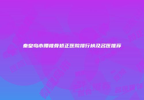 秦皇岛市腰椎骨矫正医院排行榜及名医推荐