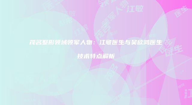 茂名整形领域领军人物：江敏医生与吴欣鸿医生技术特点解析