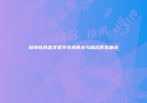 蚌埠钛合金支架牙技术亮点与知名医生盘点