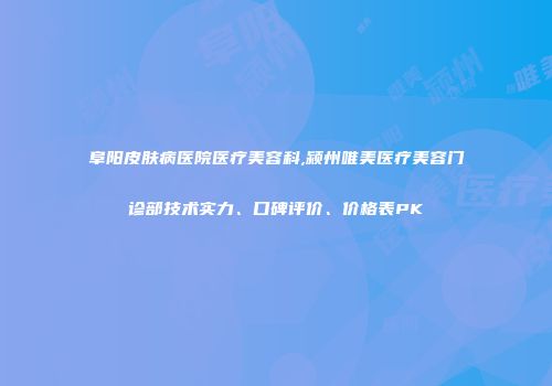 阜阳皮肤病医院医疗美容科,颍州唯美医疗美容门诊部技术实力、口碑评价、价格表PK