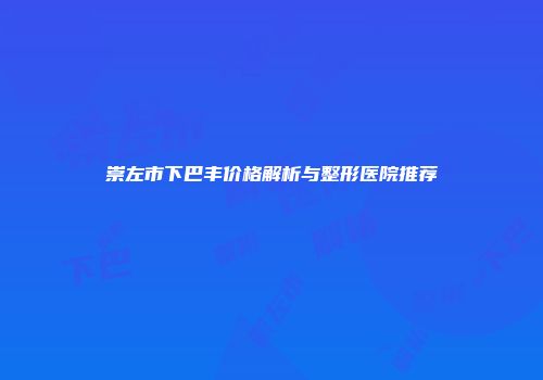 崇左市下巴丰价格解析与整形医院推荐