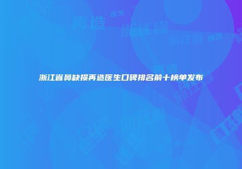 浙江省鼻缺损再造医生口碑排名前十榜单发布