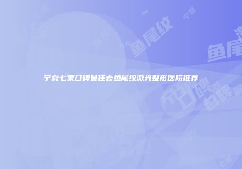 宁夏七家口碑最佳去鱼尾纹激光整形医院推荐