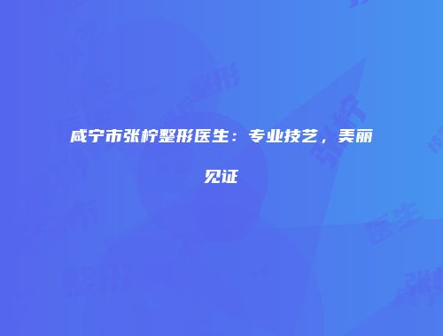 咸宁市张柠整形医生：专业技艺，美丽见证
