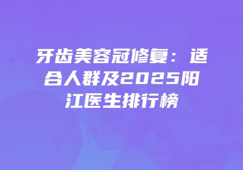 牙齿美容冠修复：适合人群及2025阳江医生排行榜