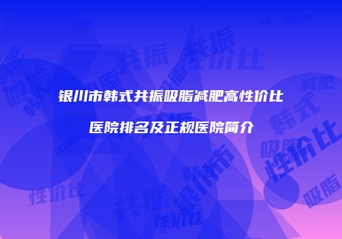 银川市韩式共振吸脂减肥高性价比医院排名及正规医院简介