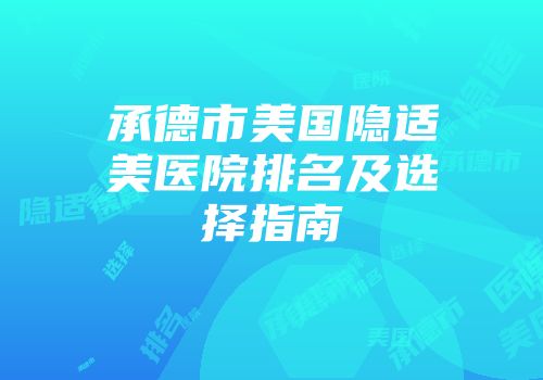 承德市美国隐适美医院排名及选择指南