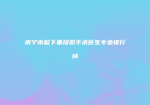 南宁市睑下垂提肌手术医生专业排行榜