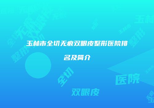 玉林市全切无痕双眼皮整形医院排名及简介