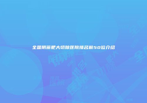 全国阴蒂肥大切除医院排名前50位介绍