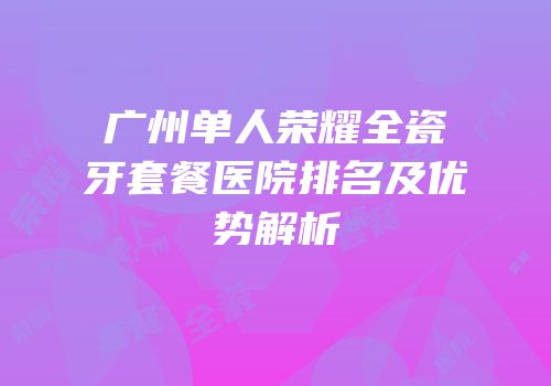 广州单人荣耀全瓷牙套餐医院排名及优势解析