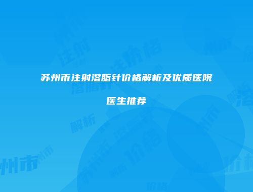 苏州市注射溶脂针价格解析及优质医院医生推荐