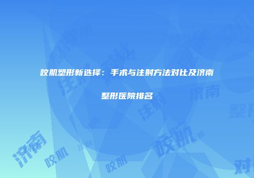 咬肌塑形新选择：手术与注射方法对比及济南整形医院排名