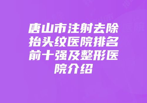 唐山市注射去除抬头纹医院排名前十强及整形医院介绍