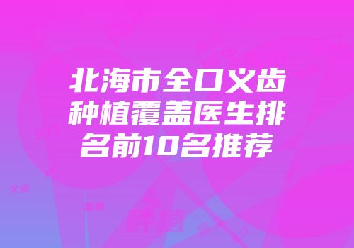 北海市全口义齿种植覆盖医生排名前10名推荐