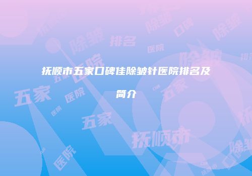 抚顺市五家口碑佳除皱针医院排名及简介