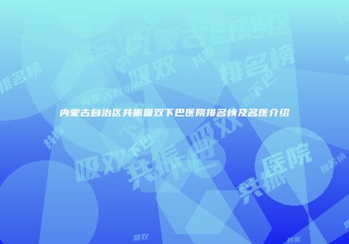 内蒙古自治区共振吸双下巴医院排名榜及名医介绍