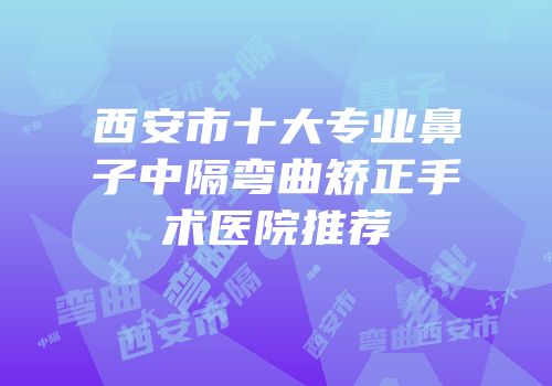 西安市十大专业鼻子中隔弯曲矫正手术医院推荐