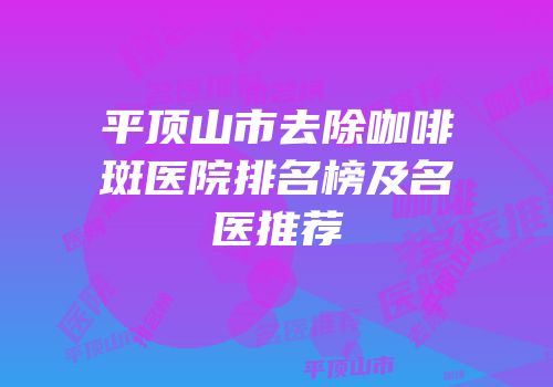 平顶山市去除咖啡斑医院排名榜及名医推荐