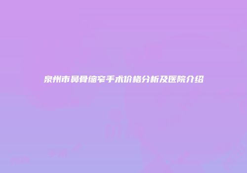 泉州市鼻骨缩窄手术价格分析及医院介绍
