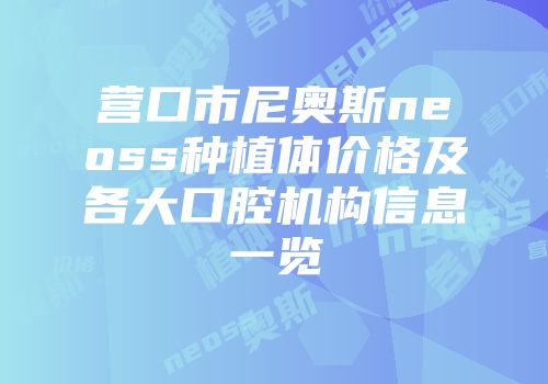 营口市尼奥斯neoss种植体价格及各大口腔机构信息一览