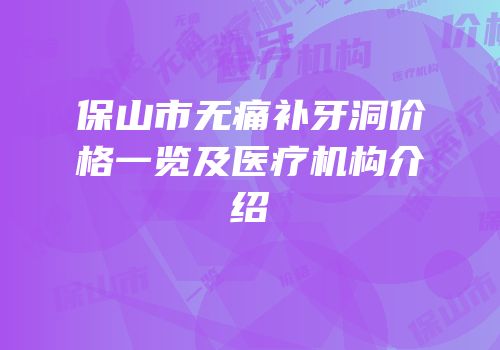 保山市无痛补牙洞价格一览及医疗机构介绍