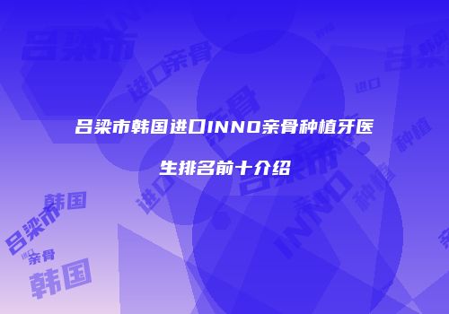 吕梁市韩国进口INNO亲骨种植牙医生排名前十介绍