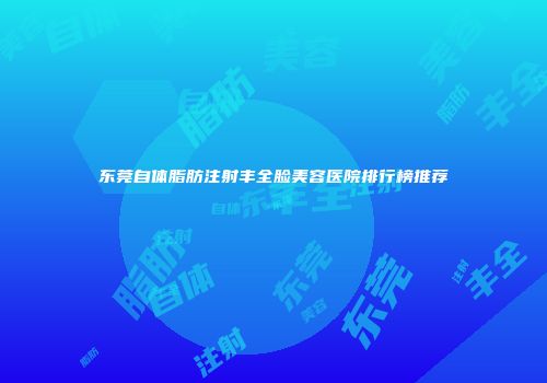 东莞自体脂肪注射丰全脸美容医院排行榜推荐