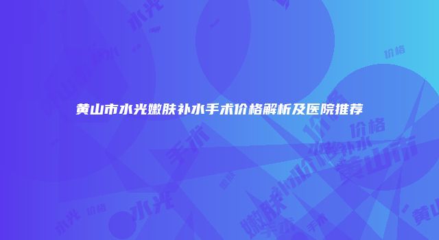 黄山市水光嫩肤补水手术价格解析及医院推荐