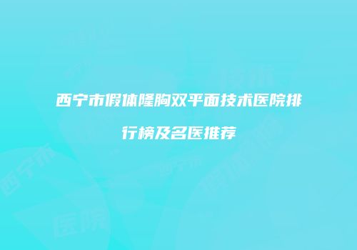 西宁市假体隆胸双平面技术医院排行榜及名医推荐