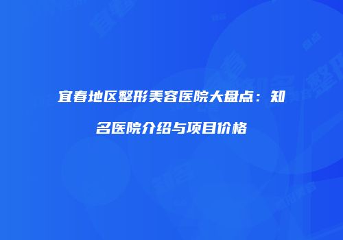 宜春地区整形美容医院大盘点：知名医院介绍与项目价格