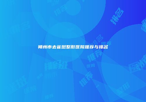 朔州市去雀斑整形医院推荐与排名
