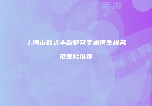 上海市韩式丰胸整容手术医生排名及医院推荐