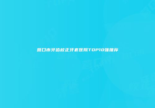 营口市牙齿校正牙套医院TOP10强推荐