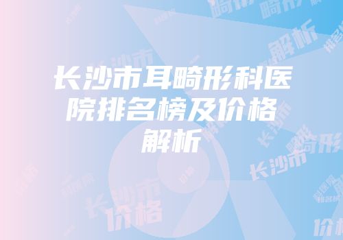 长沙市耳畸形科医院排名榜及价格解析