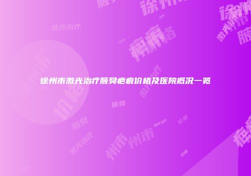 徐州市激光治疗腋臭疤痕价格及医院概况一览