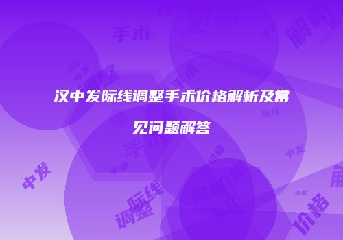 汉中发际线调整手术价格解析及常见问题解答