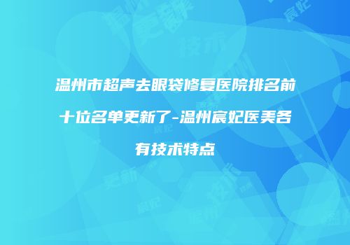 温州市超声去眼袋修复医院排名前十位名单更新了-温州宸妃医美各有技术特点