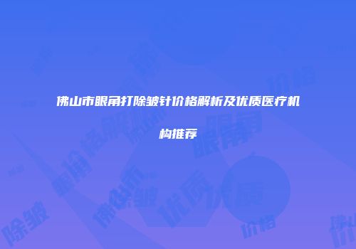 佛山市眼角打除皱针价格解析及优质医疗机构推荐