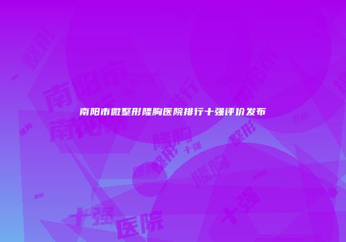 南阳市微整形隆胸医院排行十强评价发布