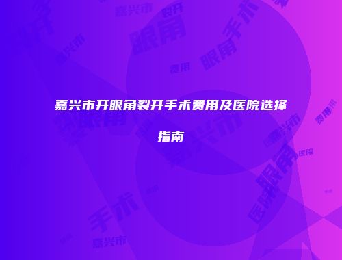 嘉兴市开眼角裂开手术费用及医院选择指南