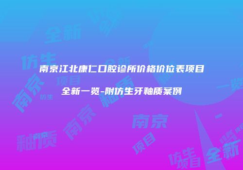 南京江北康仁口腔诊所价格价位表项目全新一览-附仿生牙釉质案例